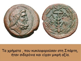 Τα χρήματα , που κυκλοφορούσαν στη Σπάρτη,
ήταν σιδερένια και είχαν μικρή αξία.
 