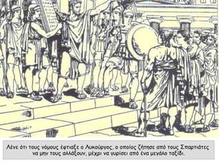 Λένε ότι τους νόμους έφτιαξε ο Λυκούργος, ο οποίος ζήτησε από τους Σπαρτιάτες
να μην τους αλλάξουν, μέχρι να γυρίσει από ένα μεγάλο ταξίδι.
 