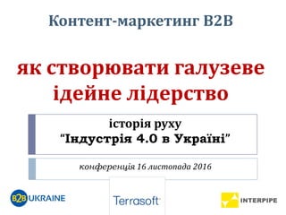 історія руху
“Індустрія 4.0 в Україні”
конференція 16 листопада 2016
Контент-маркетинг В2В
як створювати галузеве
ідейне лідерство
 