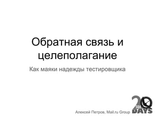 Обратная связь и
целеполагание
Как маяки надежды тестировщика
Алексей Петров, Mail.ru Group
 