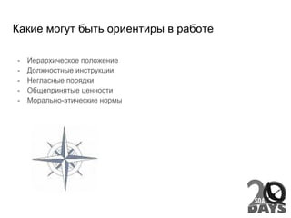 Какие могут быть ориентиры в работе
- Иерархическое положение
- Должностные инструкции
- Негласные порядки
- Общепринятые ценности
- Морально-этические нормы
 