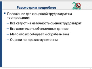 15
 Положение дел с оценкой трудозатрат на
тестирование:
– Все сетуют на неточность оценок трудозатрат
– Все хотят иметь объективные данные
– Мало кто их собирает и обрабатывает
– Оценки по-прежнему неточны
Рассмотрим подробнее
 
