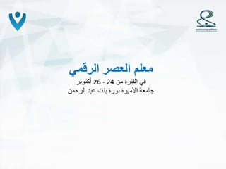 ‫الرقمي‬ ‫العصر‬ ‫معلم‬
‫في‬‫من‬ ‫الفترة‬26 - 24‫أكتوبر‬
‫الرحمن‬ ‫عبد‬ ‫بنت‬ ‫نورة‬ ‫األميرة‬ ‫جامعة‬
 