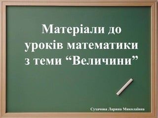Матеріали до
уроків математики
з теми “Величини”
Сухачова Ларина Миколаївна
 