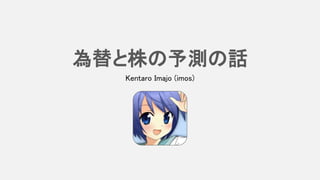 為替と株の予測の話
Kentaro Imajo (imos)
 