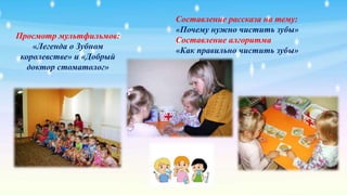 Просмотр мультфильмов:
«Легенда о Зубном
королевстве» и «Добрый
доктор стоматолог»
Составление рассказа на тему:
«Почему нужно чистить зубы»
Составление алгоритма
«Как правильно чистить зубы»
 
