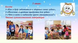 3 этап:
Беседы
«Как я буду заботиться о здоровье своих зубов»,
«Полезные и вредные продукты для зубов»
«Что я видел в кабинете врача стоматолога?»
Чтение художественной литературы
 