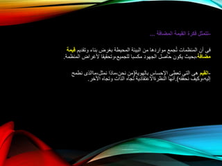 -‫المضافة‬ ‫القيمة‬ ‫فكرة‬ ‫تتمثل‬...
‫وتقديم‬ ‫بناء‬ ‫بغرض‬ ‫المحيطة‬ ‫البيئة‬ ‫من‬ ‫مواردها‬ ‫جمع‬ُ‫ت‬ ‫المنظمات‬ ‫أن‬ ‫فى‬‫قيمة‬
‫مضافة‬‫المنظمة‬ ‫ألغراض‬ ‫للجميع،وتحقيقا‬ ‫مكسبا‬ ‫الجهود‬ ‫حاصل‬ ‫يكون‬ ‫،بحيث‬.
-‫القيم‬‫بالهوية‬ ‫اإلحساس‬ ‫تعطى‬ ‫التى‬ ‫هى‬(‫نطمح‬ ‫نمثل،ماالذى‬ ‫نحن،ماذا‬ ‫من‬
‫نحققه‬ ‫إليه،وكيف‬.)‫األخر‬ ‫وتجاه‬ ‫الذات‬ ‫تجاه‬ ‫النظرةاالعتقادية‬ ‫أنها‬.
 