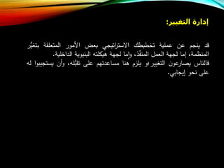 ‫إدارة‬‫التغيير‬:
‫د‬‫ينجب‬‫عن‬‫عملية‬‫تخطيطا‬‫اتيجي‬‫ر‬‫االست‬‫بعض‬‫األمور‬‫المتعلقة‬‫ب‬‫ر‬ُّ‫تغي‬
،‫المنظمة‬‫إما‬‫لجهة‬‫العمل‬،‫ذ‬‫ع‬‫ف‬‫المن‬‫ما‬‫ا‬‫و‬‫لجهة‬‫هيكلت‬‫البنيوية‬‫الداخل‬‫ية‬.
‫فالناس‬‫ن‬‫عو‬‫ار‬ ‫ي‬‫التغيير؛‬‫و‬‫يلزب‬‫هنا‬‫مساعدتهب‬‫على‬‫ل‬ُّ‫تقب‬،‫و‬‫أن‬‫ا‬‫و‬‫يستجيب‬‫ل‬
‫على‬‫نحو‬‫إيجابي‬.
 