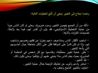 ‫وعندما‬‫ن‬‫حتاج‬‫إلى‬‫التغيير‬‫ينبغي‬‫أن‬َ‫ب‬‫ع‬‫ت‬‫ت‬‫ات‬‫و‬‫الخط‬‫التالية‬:
-‫تأكد‬‫من‬‫أن‬‫الجمي‬‫ن‬‫يفهمو‬‫التغيير‬‫وسبا‬‫ت‬‫ر‬‫ضرو‬.‫وحتى‬‫لو‬‫كان‬‫الناس‬‫ءا‬‫جز‬
‫من‬‫عملية‬‫التخطيط‬،‫اتيجي‬‫ر‬‫االست‬‫فقد‬‫يلزب‬‫أن‬‫ر‬ ‫ع‬‫فس‬‫ت‬،‫لهب‬‫فيم‬‫ا‬‫بعد‬،‫الحقا‬‫و‬
‫تضمينات‬‫ات‬‫ر‬‫ا‬‫ر‬‫الق‬‫ها‬‫وآثار‬.
-‫استجا‬‫ألفكار‬‫الناس‬‫هب‬‫ومشاعر‬.‫دعهب‬‫ا‬‫و‬‫ر‬‫يعب‬‫عن‬‫لقهب‬‫وهموم‬‫هب‬‫استجا‬‫و‬
‫لهب‬.‫ذا‬‫ا‬‫و‬‫لب‬‫تكن‬‫ا‬‫ر‬‫اد‬‫على‬‫افقة‬‫و‬‫الم‬‫فكن‬‫على‬‫ل‬ ‫األ‬‫متعاطفا‬‫حي‬‫ال‬‫أحاسيسهب‬
‫التي‬‫دها‬‫ع‬‫ول‬‫التغيير‬.
-‫ر‬‫طو‬‫عملية‬‫تغيير‬،‫طة‬‫ع‬‫مخط‬‫وتقاسمها‬‫م‬‫كل‬‫شخص‬‫في‬‫المنظ‬‫مة‬‫أو‬
،‫ع‬‫المشرو‬‫بحير‬‫يعلب‬‫الناس‬‫ماذا‬‫ينبغي‬‫عليهب‬‫أن‬‫ا‬‫و‬‫ع‬‫ع‬‫يتو‬،‫ومت‬‫ى‬‫ن‬‫يكو‬‫ذلا‬.
-‫ذ‬‫نف‬‫التغيير‬.
-‫استشر‬‫ادعب‬‫و‬‫أعرا‬‫و‬‫عن‬‫تغذيتا‬‫اجعة‬‫ر‬‫ال‬‫ل‬ ‫خ‬‫عملية‬‫التغيير‬.
-‫إعترف‬‫بالتغيير‬‫الناجل‬‫احت‬‫و‬‫ب‬.
 