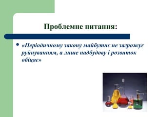 Проблемне питання:
 «Періодичному закону майбутнє не загрожує
руйнуванням, а лише надбудову і розвиток
обіцяє»
 