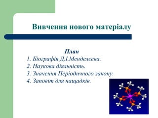 Вивчення нового матеріалу
План
1. Біографія Д.І.Менделєєва.
2. Наукова діяльність.
3. Значення Періодичного закону.
4. Заповіт для нащадків.
 