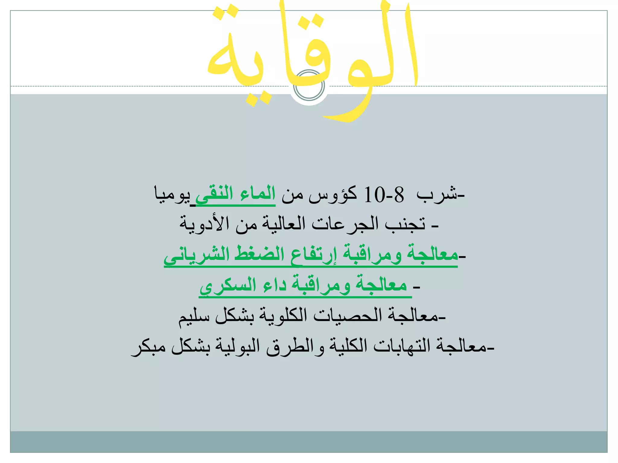 ‫الوقاية‬
8-10‫من‬ ‫كؤوس‬‫النقي‬ ‫الماء‬‫يوميا‬ ‫-شرب‬
‫األدوية‬ ‫من‬ ‫العالية‬ ‫الجرعات‬ ‫تجنب‬ -
‫ومراقبة‬ ‫معالجة‬‫إرتفاع‬‫الشرياني‬ ‫الضغط‬ -
‫السكري‬ ‫داء‬ ‫ومراقبة‬ ‫معالجة‬ -
‫معالجة‬‫الحصيات‬‫سليم‬ ‫بشكل‬ ‫الكلوية‬ -
‫مبكر‬ ‫بشكل‬ ‫البولية‬ ‫والطرق‬ ‫الكلية‬ ‫التهابات‬ ‫-معالجة‬
 