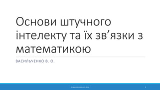 Основи штучного
інтелекту та їх зв’язки з
математикою
ВАСИЛЬЧЕНКО В. О.
(С) ВАСИЛЬЧЕНКО В. О. 2016 1
 