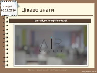 Цікаво знати
Сьогодні
06.12.2016
http://vsimppt.com.ua/
http://vsimppt.com.ua/
Пристрій для повітряного селфі
 