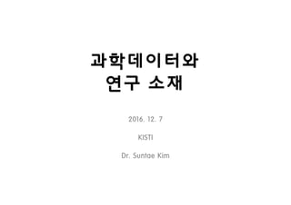 과학데이터와
연구 소재
2016. 12. 7
KISTI
Dr. Suntae Kim
 