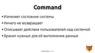 CQRS
Command
•Изменяет состояние системы
•Ничего не возвращает
•Описывает действия пользователей над системой
•Хранит нужные для её выполнения данные
 