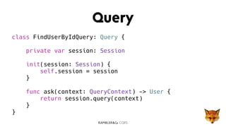CQRS
Query
class FindUserByIdQuery: Query {
private var session: Session
init(session: Session) {
self.session = session
}
func ask(context: QueryContext) -> User {
return session.query(context)
}
}
 