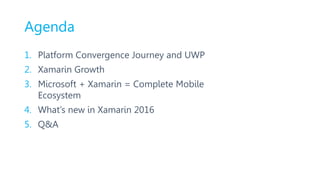 Agenda
1. Platform Convergence Journey and UWP
2. Xamarin Growth
3. Microsoft + Xamarin = Complete Mobile
Ecosystem
4. What’s new in Xamarin 2016
5. Q&A
 