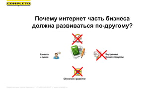 Финансы
Внутренние
бизнес-процессы
Клиенты
и рынок
Обучениеи развитие
Почему интернет часть бизнеса
должна развиваться по-другому?
Маркетинговая группа Комплето | +7 (495) 640-89-97 | www.completo.ru
 