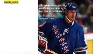 «Я стремлюсь туда, где
шайба будет, а не туда,
где она есть сейчас!»
Уэйн Дуглас Гретцки,
один из самых известных
спортсменов XX века
Маркетинговая группа Комплето | +7 (495) 640-89-97 | www.completo.ru
 