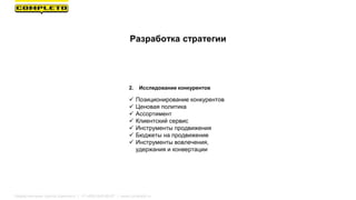 2. Исследование конкурентов
Разработка стратегии
 Позиционирование конкурентов
 Ценовая политика
 Ассортимент
 Клиентский сервис
 Инструменты продвижения
 Бюджеты на продвижение
 Инструменты вовлечения,
удержания и конвертации
Маркетинговая группа Комплето | +7 (495) 640-89-97 | www.completo.ru
 