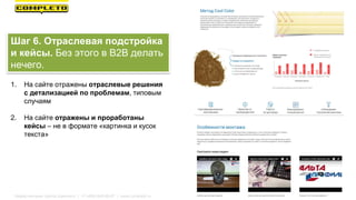 1. На сайте отражены отраслевые решения
с детализацией по проблемам, типовым
случаям
2. На сайте отражены и проработаны
кейсы – не в формате «картинка и кусок
текста»
Шаг 6. Отраслевая подстройка
и кейсы. Без этого в B2B делать
нечего.
Маркетинговая группа Комплето | +7 (495) 640-89-97 | www.completo.ru
 