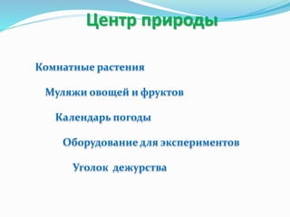 Центр природы
Комнатные растения
Муляжи овощей и фруктов
Календарь погоды
Оборудование для экспериментов
Уголок дежурства
 