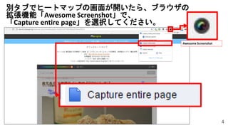 4
別タブでヒートマップの画面が開いたら、ブラウザの
拡張機能「Awesome Screenshot」で、
「Capture entire page」を選択してください。
Awesome Screenshot
 