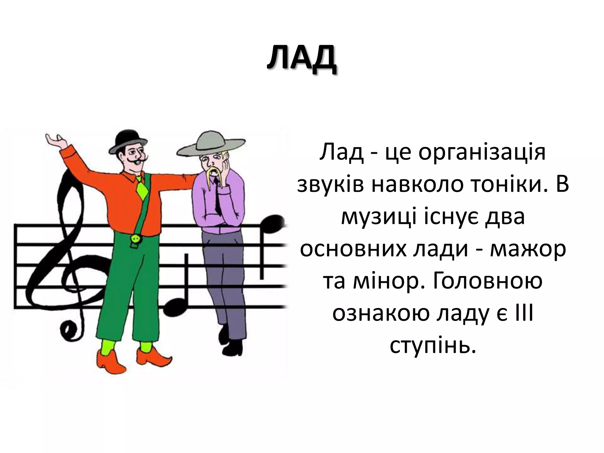 ЛАД
Лад - це організація
звуків навколо тоніки. В
музиці існує два
основних лади - мажор
та мінор. Головною
ознакою ладу є III
ступінь.
 