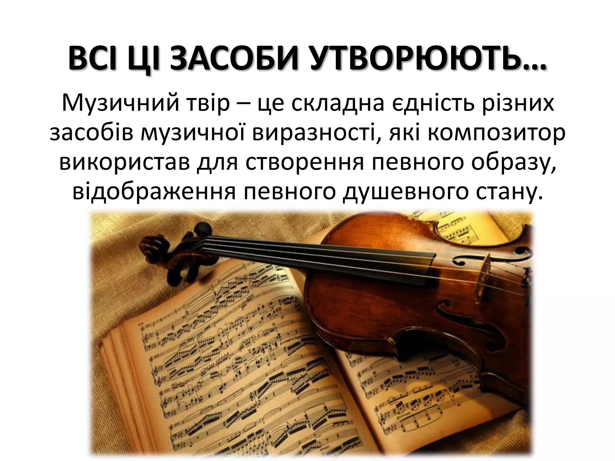 ВСІ ЦІ ЗАСОБИ УТВОРЮЮТЬ…
Музичний твір – це складна єдність різних
засобів музичної виразності, які композитор
використав для створення певного образу,
відображення певного душевного стану.
 