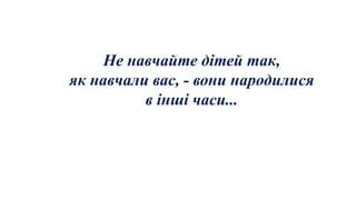 Не навчайте дітей так,
як навчали вас, - вони народилися
в інші часи...
 