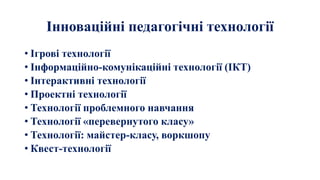 Інноваційні педагогічні технології
• Ігрові технології
• Інформаційно-комунікаційні технології (ІКТ)
• Інтерактивні технології
• Проектні технології
• Технології проблемного навчання
• Технології «перевернутого класу»
• Технології: майстер-класу, воркшопу
• Квест-технології
 