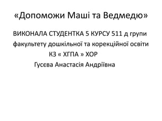 «Допоможи Маші та Ведмедю»
ВИКОНАЛА СТУДЕНТКА 5 КУРСУ 511 д групи
факультету дошкільної та корекційної освіти
КЗ « ХГПА » ХОР
Гусєва Анастасія Андріївна
 