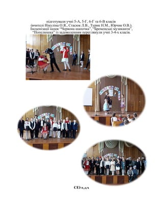 підготували учні 5-А, 5-Г, 6-Г та 6-В класів
(вчителі Нікуліна О.Я., Стасюк Л.В., Турик Н.М., Юрчик О.В.).
Інсценізації казок “Червона шапочка”, “Бременські музиканти”,
“Попелюшка” із задоволенням переглянули учні 3-4-х класів.
СЕРЕДА
 