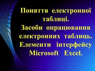 Поняття електронної
таблиці.
Засоби опрацювання
електронних таблиць.
Елементи інтерфейсу
Microsoft Ехсеl.
 