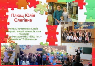 Плющ Юлія
Олегівна
учитель початкових класів
(спеціаліст вищої категорія, стаж
– 16 років)
Костопільського НВК «ЗОШ І ст. –
гімназія ім.Т.Г.Шевченка»
 