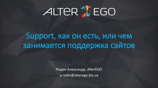 Support, как он есть, или чем
занимается поддержка сайтов
Редин Александр, AlterEGO
a.redin@alterego.biz.ua
 