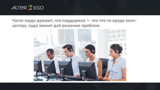 Часто люди думают, что поддержка — это что-то вроде колл-
центра, куда звонят для решения проблем.
 
