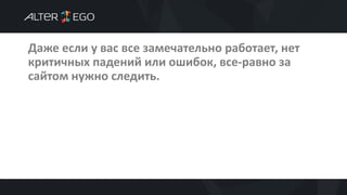 Даже если у вас все замечательно работает, нет
критичных падений или ошибок, все-равно за
сайтом нужно следить.
 