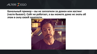 Банальный пример – вы не заплатили за домен или хостинг
(часто бывает). Сайт не работает, а вы можете даже не знать об
этом в силу своей занятости.
 