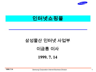 Samsung Corporation Internet Business Division 11999.7.14
Corporation
인터넷쇼핑몰
삼성물산 인터넷 사업부삼성물산 인터넷 사업부
이금룡 이사이금룡 이사
1999. 7. 141999. 7. 14
 