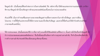 ข้อมูลนาเข้า เป็นขั้นตอนที่ต้องทาต่อจากการวิเคราะห์ผลลัพธ์ คือ หลังจากที่เราได้ลักษณะของรายงานแน่นอนแล้ว เราก็มา
พิจารณาข้อมูลนาเข้านั้นจะต้องดูจากลักษณะของผลลัพธ์และขั้นตอนในการประมวลผลด้วย
ตัวแปรที่ใช้ เป็นการกาหนดชื่อแทนความหมายของข้อมูลต่างๆเพื่อความสะดวกในการอ้างถึงข้อมูล และการเขียน
โปรแกรม การตั้งชื่อตัวแปรควรจะตั้งให้มีความหมายและเกี่ยวข้องกับข้อมูล และควรตั้งชื่อตัวแปรให้เข้ากับหลักเกณฑ์ของ
ภาษาคอมพิวเตอร์นั้นๆ
วิธีการประมวลผล เป็นขั้นตอนของวิธีการ หรือการคานวณเพื่อให้ได้ผลลัพธ์ตามที่ต้องการ ตั้งแต่การสั่งให้เครื่องรับข้อมูลเข้าไป
ทาการประมวลผลและแสดงผลลัพธ์ออกมา ซึ่งเป็นขั้นตอนที่จะต้องการทางานทุกอย่างตามลาดับ จึงจาเป็นจะต้องจัดลาดับ
การทางานตามลาดับก่อนหลังให้ละเอียดและถูกต้องทุกขั้นตอน
 