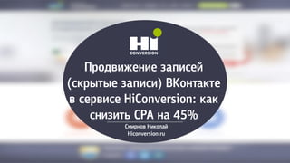 Продвижение записей
(скрытые записи) ВКонтакте
в сервисе HiConversion: как
снизить CPA на 45%
Смирнов Николай
Hiconversion.ru
 