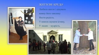ЖИТТЄВЕ КРЕДО
Любити життя і цінувати
кожну його хвилину
Нести радість.
У книгах шукати істину,
У людях – мудрість.
 