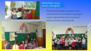 ПРОБЛЕМА НАД
ЯКОЮ ПРАЦЮЮ.
Індивідуалізація пізнавальної
активності молодших школярів
через впровадження новітніх
педагогічних технологій.
 