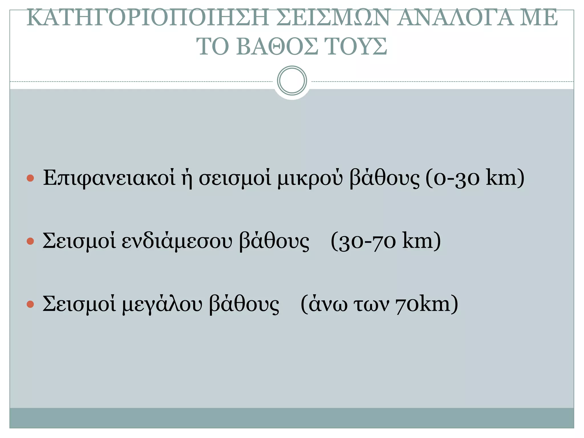 ΚΑΤΗΓΟΡΙΟΠΟΙΗΣΗ ΣΕΙΣΜΩΝ ΑΝΑΛΟΓΑ ΜΕ
ΤΟ ΒΑΘΟΣ ΤΟΥΣ
 Επιφανειακοί ή σεισμοί μικρού βάθους (0-30 km)
 Σεισμοί ενδιάμεσου βάθους (30-70 km)
 Σεισμοί μεγάλου βάθους (άνω των 70km)
 