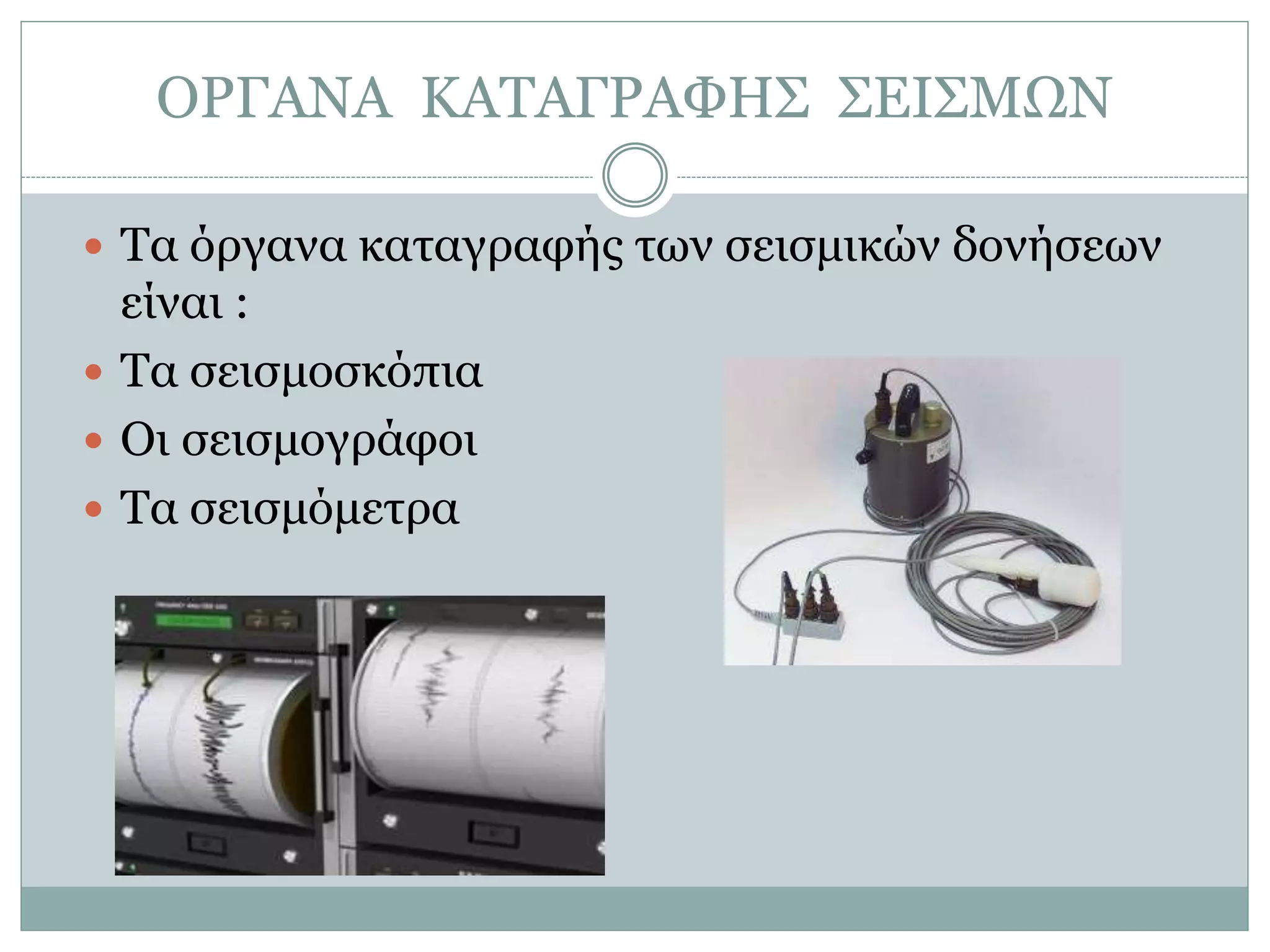 ΟΡΓΑΝΑ ΚΑΤΑΓΡΑΦΗΣ ΣΕΙΣΜΩΝ
 Τα όργανα καταγραφής των σεισμικών δονήσεων
είναι :
 Τα σεισμοσκόπια
 Οι σεισμογράφοι
 Τα σεισμόμετρα
 