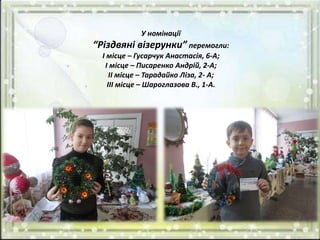У номінації
“Різдвяні візерунки” перемогли:
І місце – Гусарчук Анастасія, 6-А;
І місце – Писаренко Андрій, 2-А;
ІІ місце – Тарадайко Ліза, 2- А;
ІІІ місце – Шароглазова В., 1-А.
 