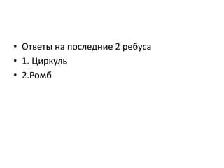 • Ответы на последние 2 ребуса
• 1. Циркуль
• 2.Ромб
 